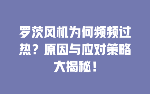 羅茨風(fēng)機(jī)為何頻頻過熱？原因與應(yīng)對策略大揭秘！ 一