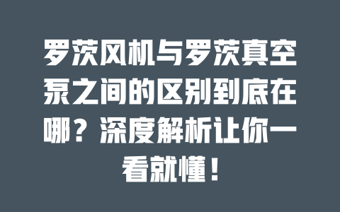 羅茨風(fēng)機(jī)與羅茨真空泵之間的區(qū)別到底在哪？深度解析讓你一看就懂！ 一