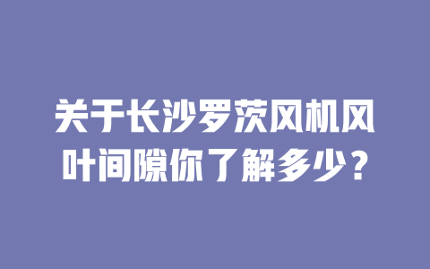 關(guān)于長(zhǎng)沙羅茨風(fēng)機(jī)風(fēng)葉間隙你了解多少? 一