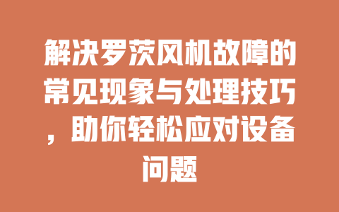 解決羅茨風機故障的常見現(xiàn)象與處理技巧，助你輕松應(yīng)對設(shè)備問題 一