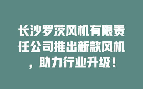 長沙羅茨風機有限責任公司推出新款風機，助力行業(yè)升級！ 一