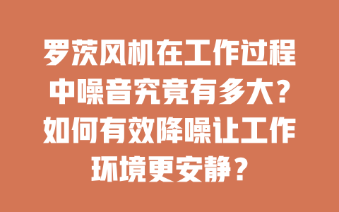 羅茨風(fēng)機在工作過程中噪音究竟有多大？如何有效降噪讓工作環(huán)境更安靜？ 一