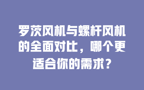 羅茨風(fēng)機(jī)與螺桿風(fēng)機(jī)的全面對(duì)比，哪個(gè)更適合你的需求？ 一
