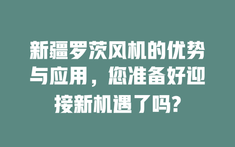 新疆羅茨風(fēng)機(jī)的優(yōu)勢(shì)與應(yīng)用，您準(zhǔn)備好迎接新機(jī)遇了嗎? 一